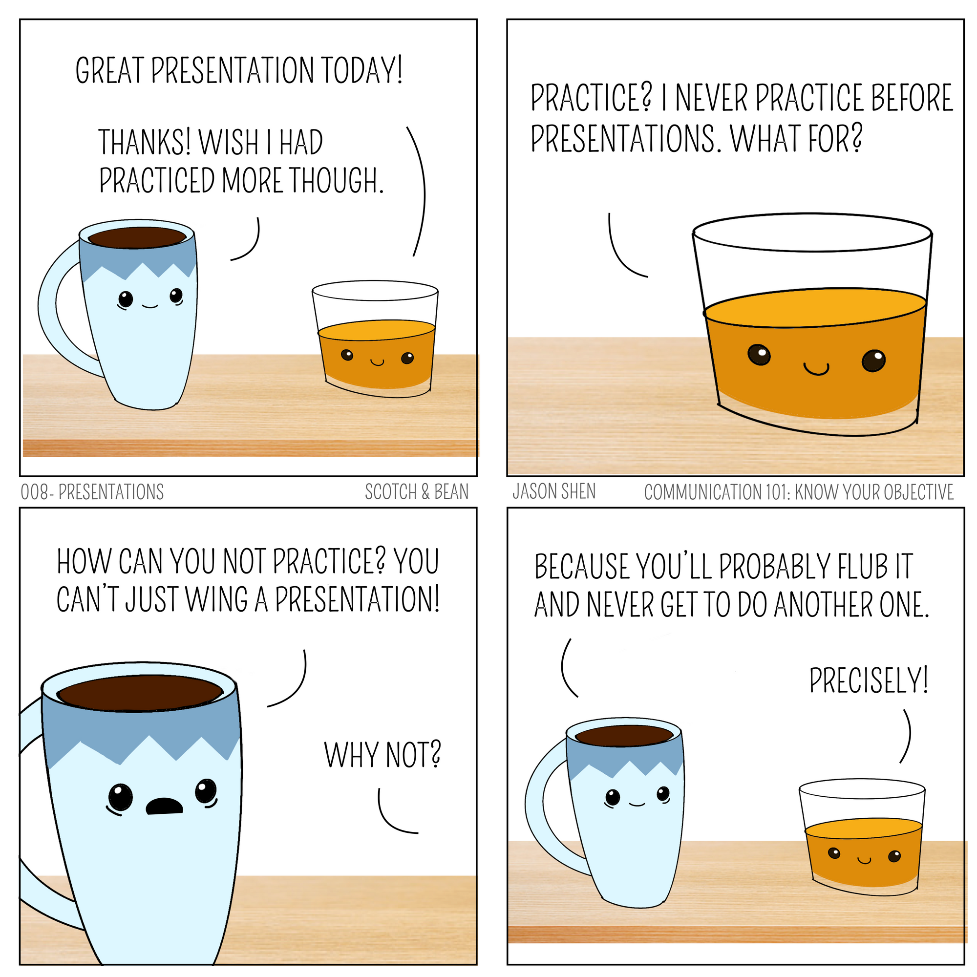 S: Great presentation today! C: Thanks! Wish I had practiced more though. S: Practice? I never practice before a presentation. What for? C: How can you not practice? You can't just wing a presentation! S: Why not? C: Because you'll probably flub it and never get to do another one. S: Precisely! S: Great presentation today! C: Thanks! Wish I had practiced more though. S: Practice? I never practice before a presentation. What for? C: How can you not practice? You can't just wing a presentation! S: Why not? C: Because you'll probably flub it and never get to do another one. S: Precisely!